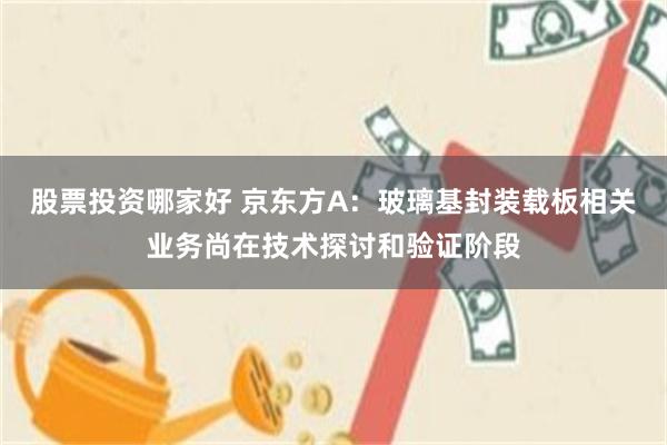 股票投资哪家好 京东方A：玻璃基封装载板相关业务尚在技术探讨和验证阶段