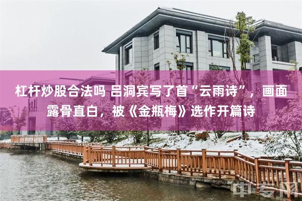 杠杆炒股合法吗 吕洞宾写了首“云雨诗”，画面露骨直白，被《金瓶梅》选作开篇诗