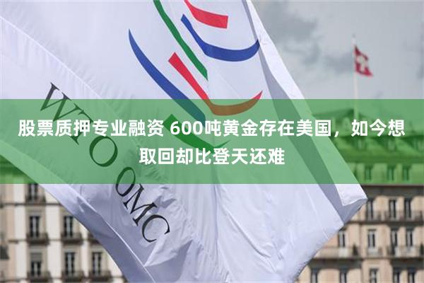 股票质押专业融资 600吨黄金存在美国，如今想取回却比登天还难