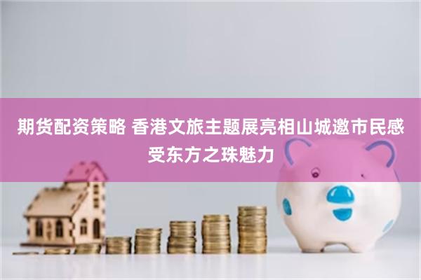期货配资策略 香港文旅主题展亮相山城邀市民感受东方之珠魅力