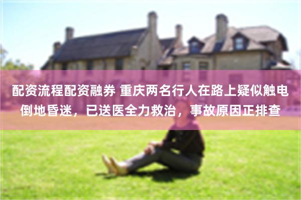 配资流程配资融券 重庆两名行人在路上疑似触电倒地昏迷，已送医全力救治，事故原因正排查