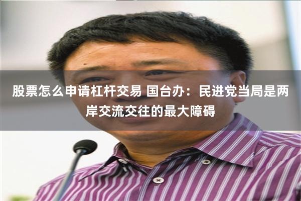 股票怎么申请杠杆交易 国台办：民进党当局是两岸交流交往的最大障碍