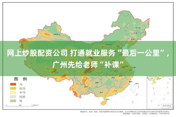 网上炒股配资公司 打通就业服务“最后一公里”，广州先给老师“补课”