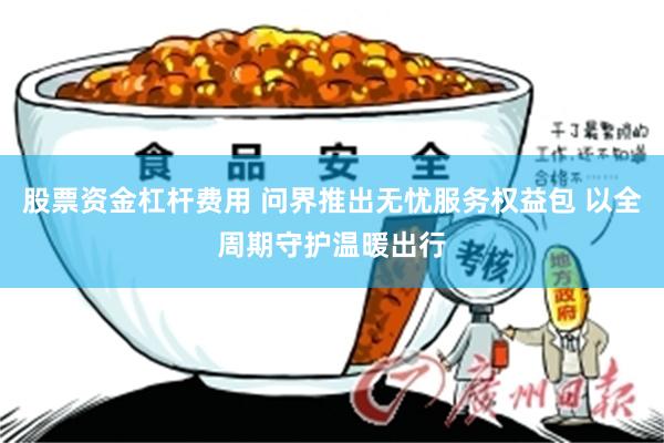 股票资金杠杆费用 问界推出无忧服务权益包 以全周期守护温暖出行