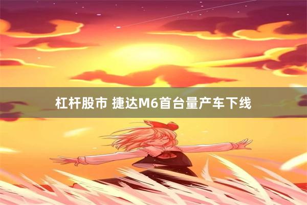 杠杆股市 捷达M6首台量产车下线