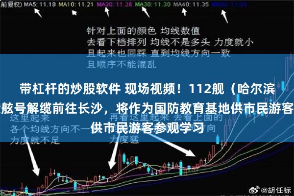 带杠杆的炒股软件 现场视频！112舰（哈尔滨舰）擦除舷号解缆前往长沙，将作为国防教育基地供市民游客参观学习