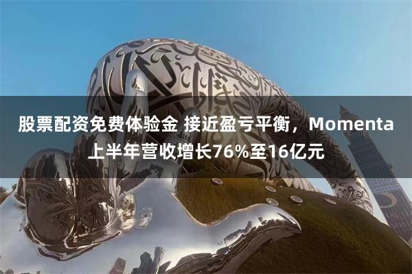 股票配资免费体验金 接近盈亏平衡，Momenta上半年营收增长76%至16亿元