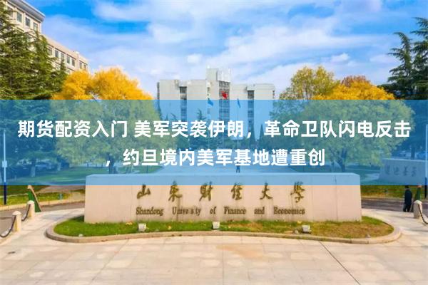 期货配资入门 美军突袭伊朗，革命卫队闪电反击，约旦境内美军基地遭重创