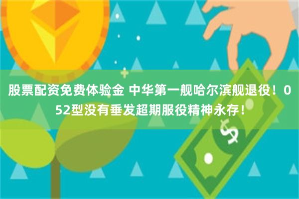 股票配资免费体验金 中华第一舰哈尔滨舰退役！052型没有垂发超期服役精神永存！