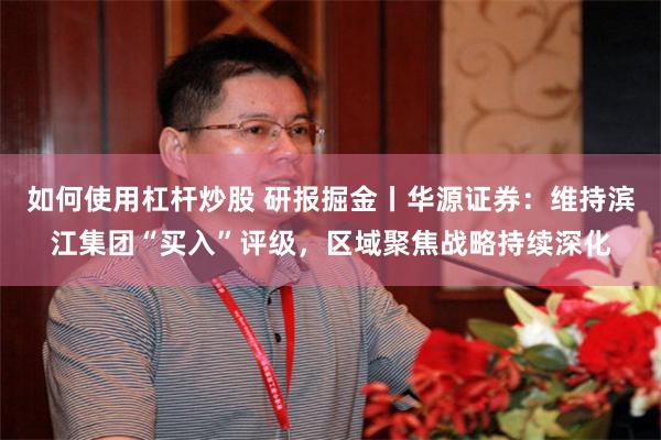 如何使用杠杆炒股 研报掘金丨华源证券：维持滨江集团“买入”评级，区域聚焦战略持续深化