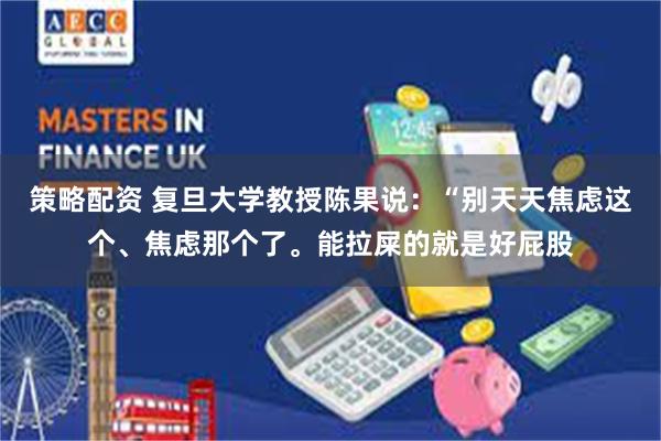 策略配资 复旦大学教授陈果说：“别天天焦虑这个、焦虑那个了。能拉屎的就是好屁股