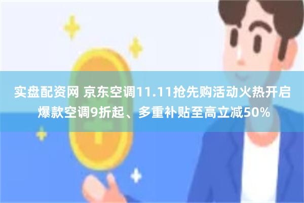 实盘配资网 京东空调11.11抢先购活动火热开启 爆款空调9折起、多重补贴至高立减50%