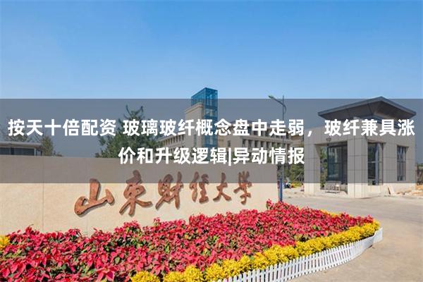 按天十倍配资 玻璃玻纤概念盘中走弱，玻纤兼具涨价和升级逻辑|异动情报