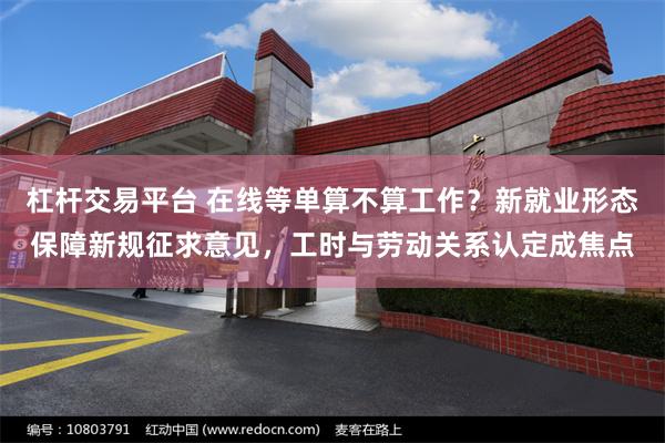 杠杆交易平台 在线等单算不算工作？新就业形态保障新规征求意见，工时与劳动关系认定成焦点