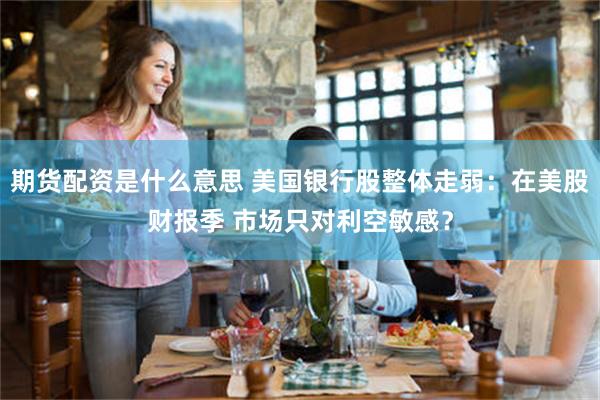 期货配资是什么意思 美国银行股整体走弱：在美股财报季 市场只对利空敏感？